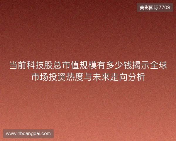 当前科技股总市值规模有多少钱揭示全球市场投资热度与未来走向分析 当前科技股总市值规模有多少钱揭示全球市场投资热度与未来走向分析