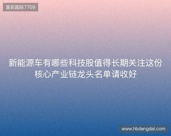 新能源车有哪些科技股值得长期关注这份核心产业链龙头名单请收好 新能源车有哪些科技股值得长期关注这份核心产业链龙头名单请收好
