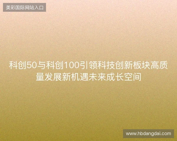 科创50与科创100引领科技创新板块高质量发展新机遇未来成长空间