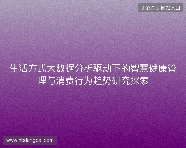 生活方式大数据分析驱动下的智慧健康管理与消费行为趋势研究探索 生活方式大数据分析驱动下的智慧健康管理与消费行为趋势研究探索