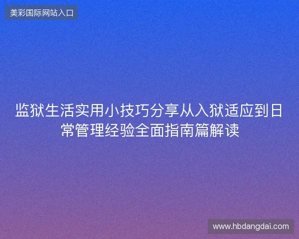 监狱生活实用小技巧分享从入狱适应到日常管理经验全面指南篇解读 监狱生活实用小技巧分享从入狱适应到日常管理经验全面指南篇解读