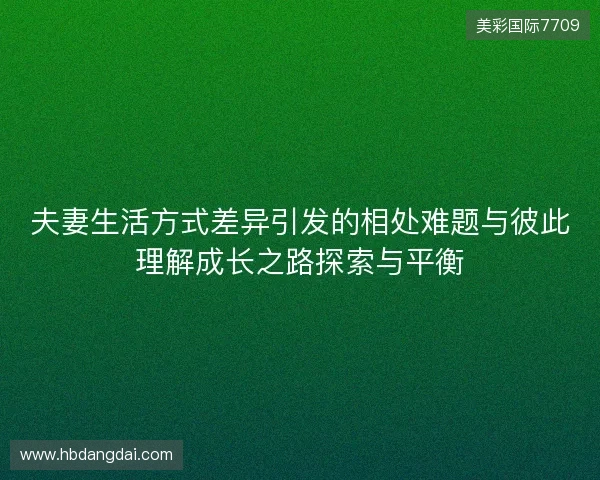 夫妻生活方式差异引发的相处难题与彼此理解成长之路探索与平衡 夫妻生活方式差异引发的相处难题与彼此理解成长之路探索与平衡