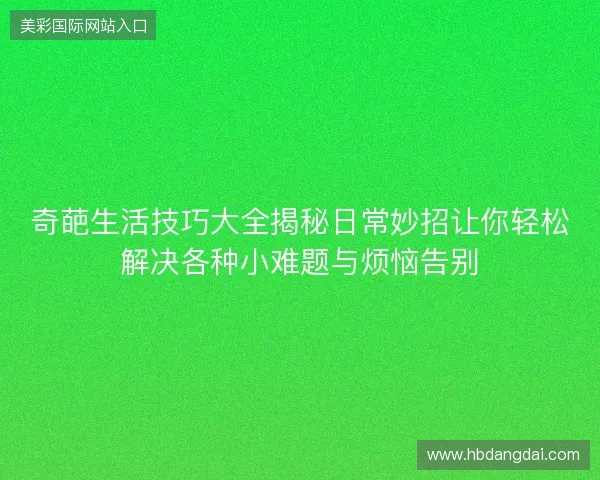 奇葩生活技巧大全揭秘日常妙招让你轻松解决各种小难题与烦恼告别 奇葩生活技巧大全揭秘日常妙招让你轻松解决各种小难题与烦恼告别