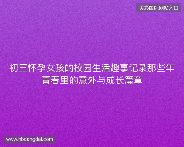 初三怀孕女孩的校园生活趣事记录那些年青春里的意外与成长篇章