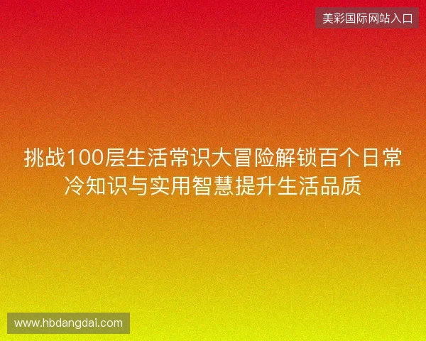 挑战100层生活常识大冒险解锁百个日常冷知识与实用智慧提升生活品质